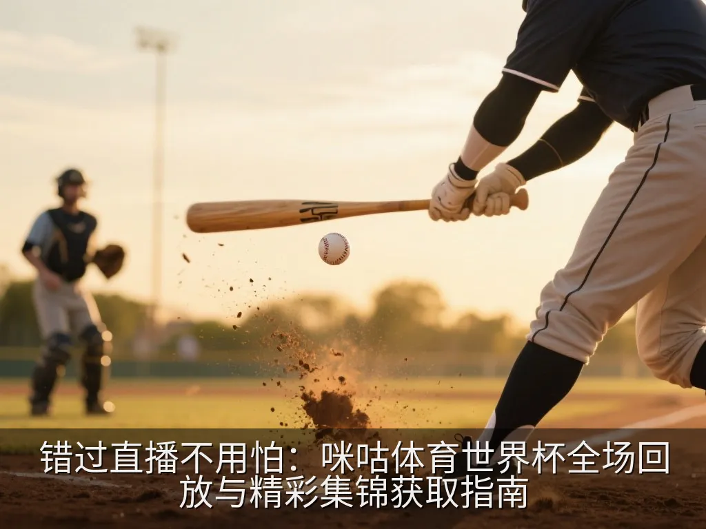 错过直播不用怕：咪咕体育世界杯全场回放与精彩集锦获取指南